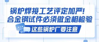 锅炉焊接工艺评定加严！合···